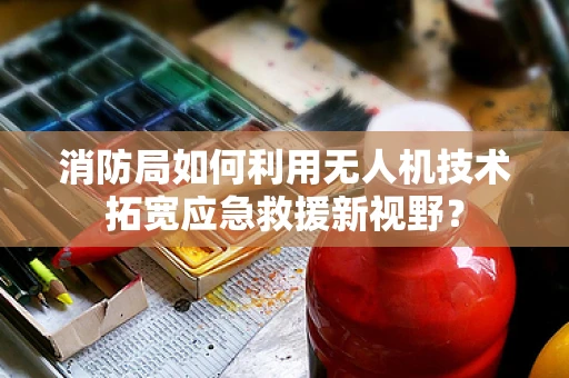 消防局如何利用无人机技术拓宽应急救援新视野？