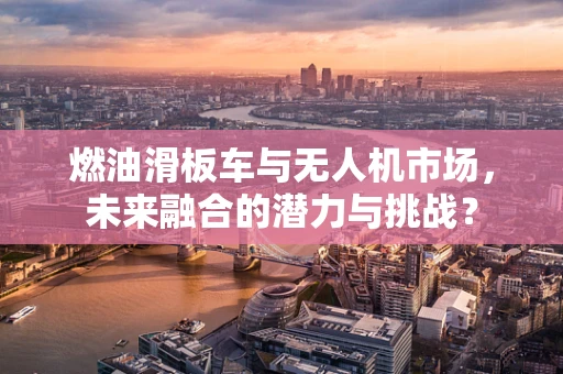 燃油滑板车与无人机市场，未来融合的潜力与挑战？