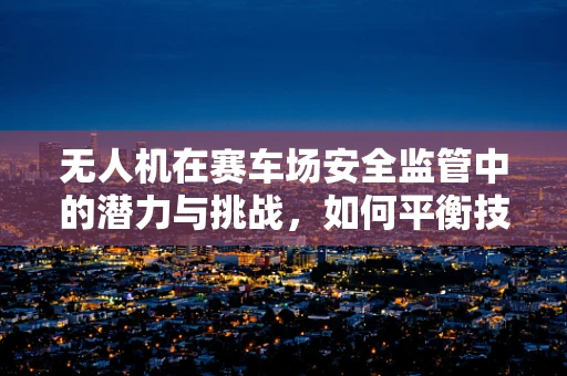 无人机在赛车场安全监管中的潜力与挑战，如何平衡技术革新与安全边界？