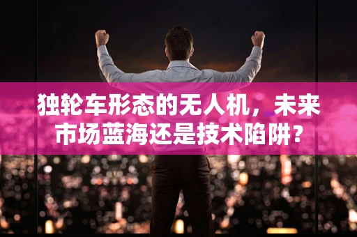独轮车形态的无人机，未来市场蓝海还是技术陷阱？
