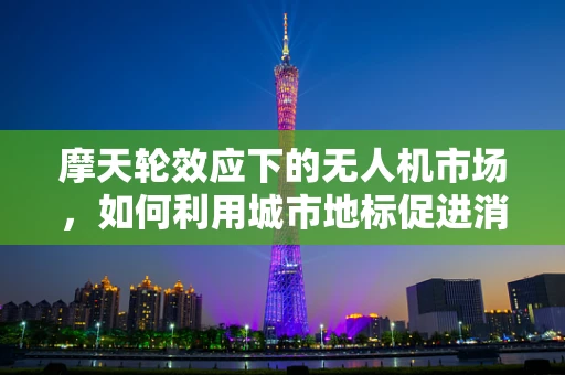 摩天轮效应下的无人机市场，如何利用城市地标促进消费级无人机普及？
