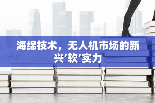 海绵技术，无人机市场的新兴‘软’实力
