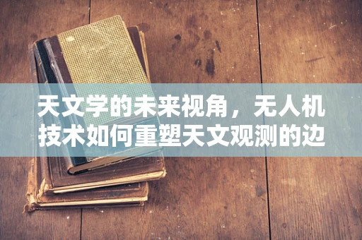 天文学的未来视角，无人机技术如何重塑天文观测的边界？