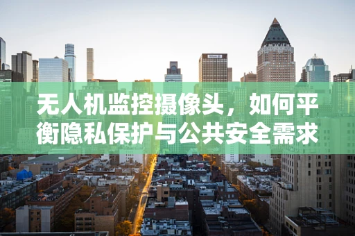 无人机监控摄像头，如何平衡隐私保护与公共安全需求？