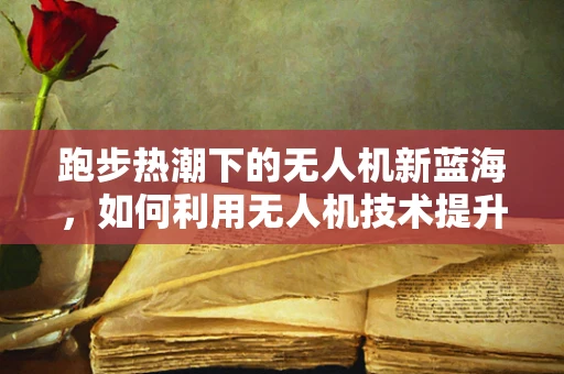 跑步热潮下的无人机新蓝海，如何利用无人机技术提升跑步体验？