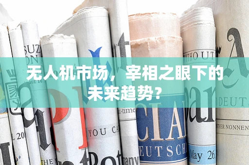 无人机市场，宰相之眼下的未来趋势？