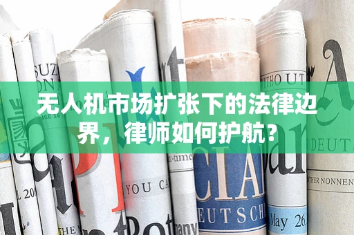 无人机市场扩张下的法律边界，律师如何护航？