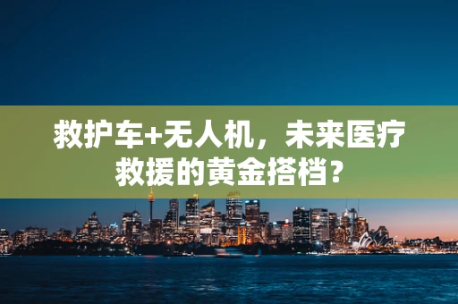 救护车+无人机，未来医疗救援的黄金搭档？