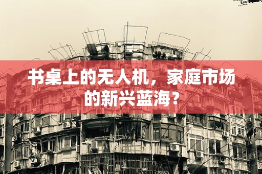 书桌上的无人机，家庭市场的新兴蓝海？