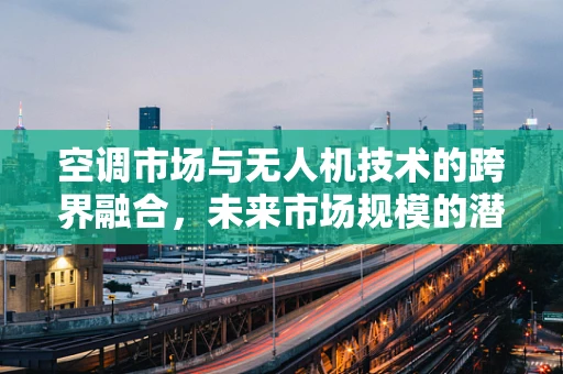 空调市场与无人机技术的跨界融合，未来市场规模的潜力在哪里？