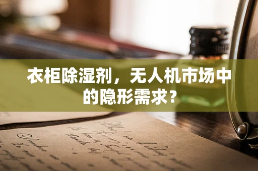 衣柜除湿剂，无人机市场中的隐形需求？