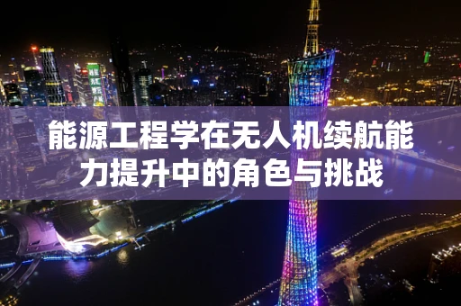 能源工程学在无人机续航能力提升中的角色与挑战