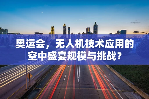 奥运会，无人机技术应用的空中盛宴规模与挑战？