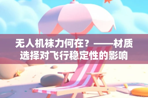 无人机袜力何在？——材质选择对飞行稳定性的影响