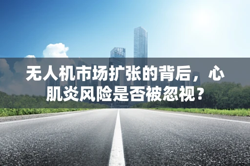 无人机市场扩张的背后，心肌炎风险是否被忽视？