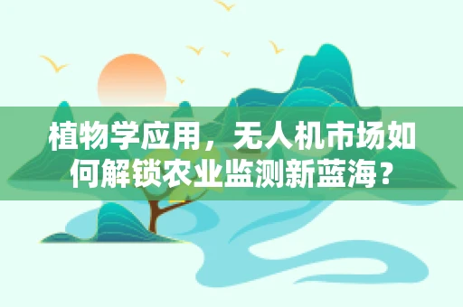 植物学应用，无人机市场如何解锁农业监测新蓝海？