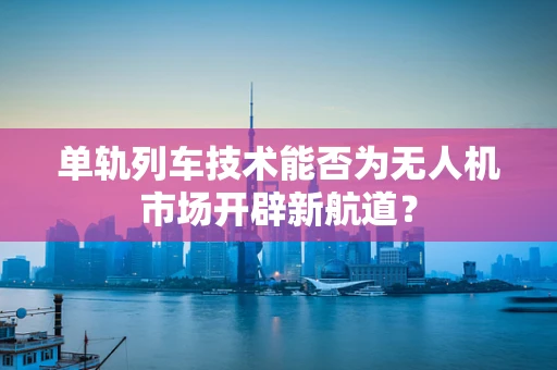 单轨列车技术能否为无人机市场开辟新航道？