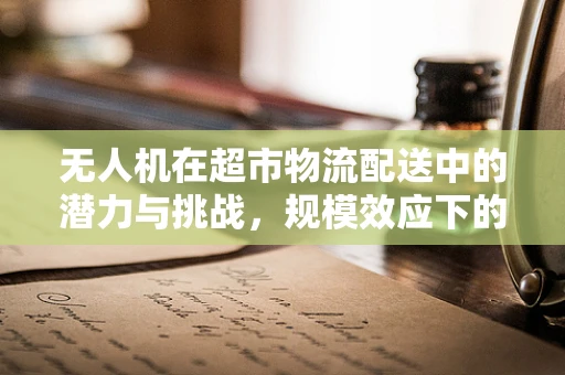 无人机在超市物流配送中的潜力与挑战，规模效应下的新机遇？