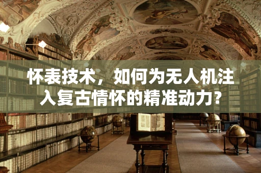 怀表技术，如何为无人机注入复古情怀的精准动力？