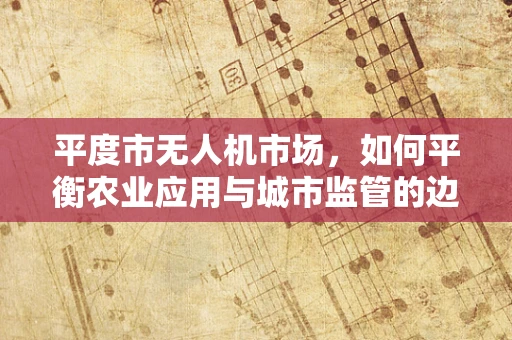 平度市无人机市场，如何平衡农业应用与城市监管的边界？