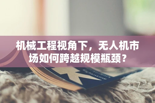 机械工程视角下，无人机市场如何跨越规模瓶颈？