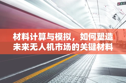 材料计算与模拟，如何塑造未来无人机市场的关键材料？