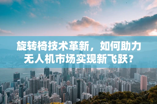 旋转椅技术革新，如何助力无人机市场实现新飞跃？