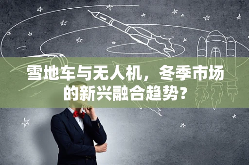 雪地车与无人机，冬季市场的新兴融合趋势？