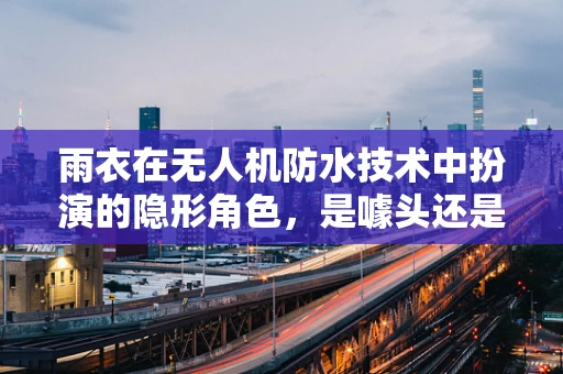 雨衣在无人机防水技术中扮演的隐形角色，是噱头还是必备？