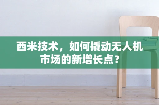 西米技术，如何撬动无人机市场的新增长点？