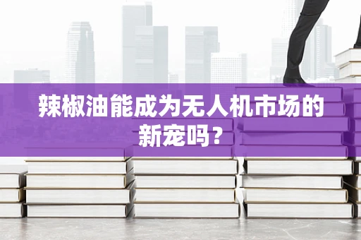 辣椒油能成为无人机市场的新宠吗？
