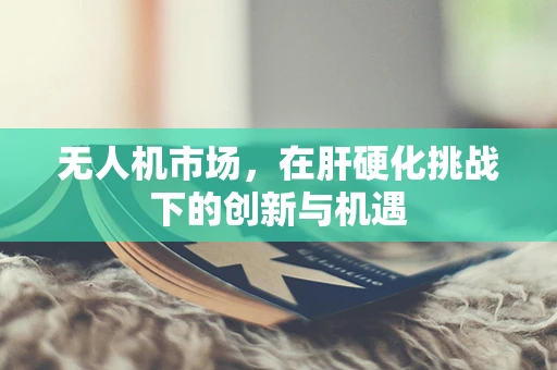 无人机市场，在肝硬化挑战下的创新与机遇
