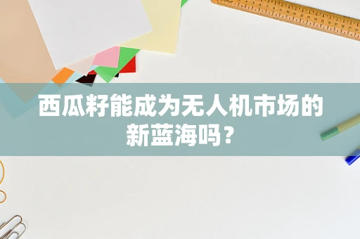 西瓜籽能成为无人机市场的新蓝海吗？
