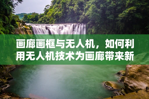 画廊画框与无人机，如何利用无人机技术为画廊带来新视角？