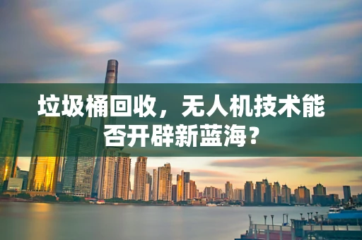 垃圾桶回收，无人机技术能否开辟新蓝海？