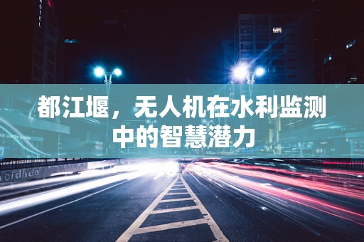 都江堰，无人机在水利监测中的智慧潜力