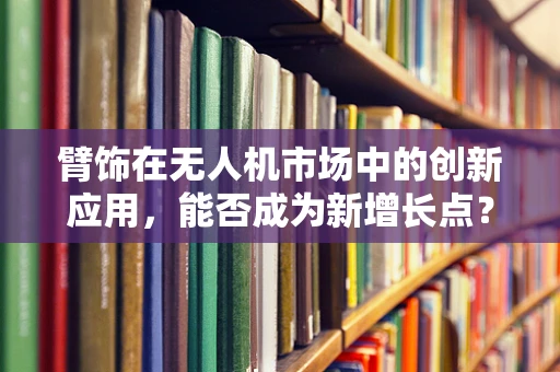臂饰在无人机市场中的创新应用，能否成为新增长点？