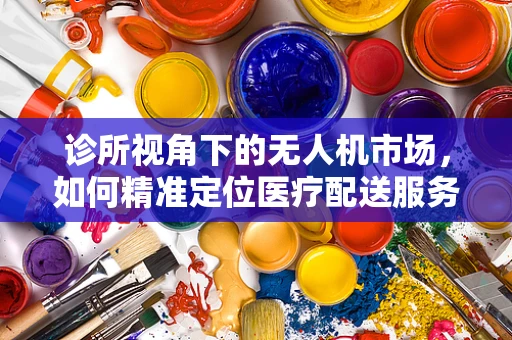 诊所视角下的无人机市场，如何精准定位医疗配送服务？