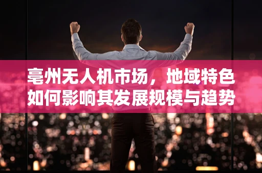亳州无人机市场，地域特色如何影响其发展规模与趋势？