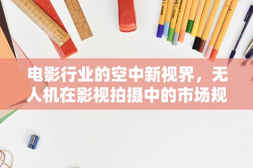 电影行业的空中新视界，无人机在影视拍摄中的市场规模与挑战