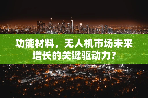 功能材料，无人机市场未来增长的关键驱动力？