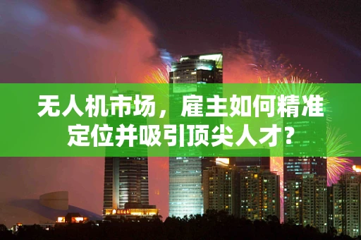 无人机市场，雇主如何精准定位并吸引顶尖人才？