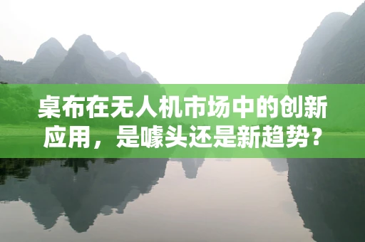 桌布在无人机市场中的创新应用，是噱头还是新趋势？