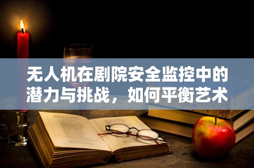 无人机在剧院安全监控中的潜力与挑战，如何平衡艺术与技术的边界？