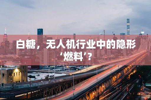 白糖，无人机行业中的隐形‘燃料’？