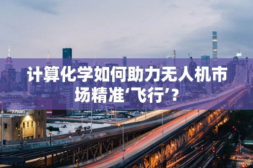 计算化学如何助力无人机市场精准‘飞行’？