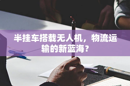 半挂车搭载无人机，物流运输的新蓝海？