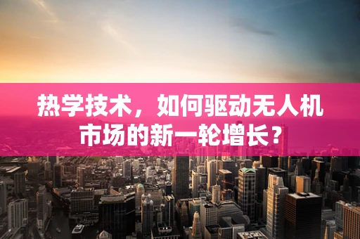 热学技术，如何驱动无人机市场的新一轮增长？
