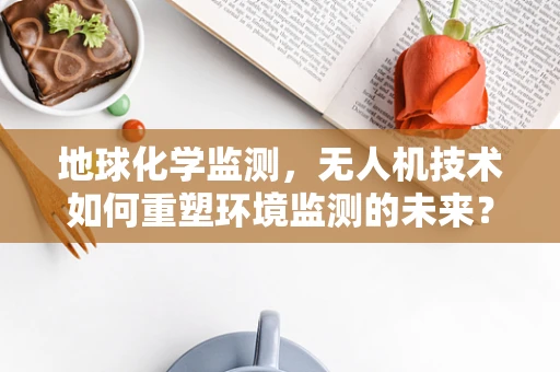 地球化学监测，无人机技术如何重塑环境监测的未来？