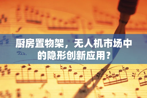 厨房置物架，无人机市场中的隐形创新应用？